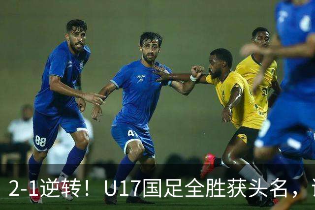 2-1逆转！U17国足全胜获头名，诞生三大不可思议，附四强对阵形势